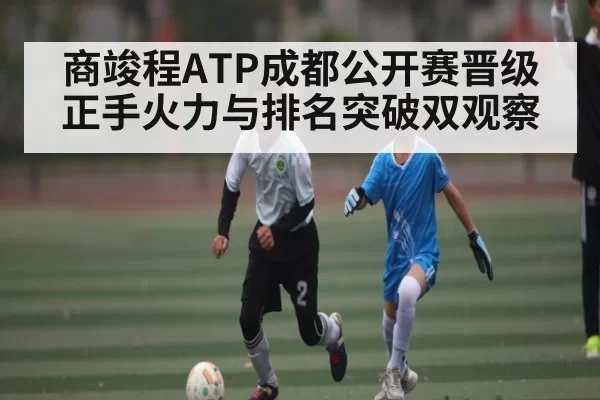 商竣程ATP成都公开赛晋级 正手火力与排名突破双观察